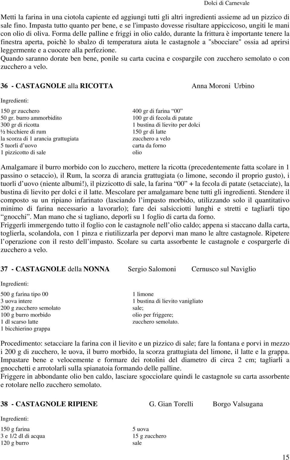 Forma delle palline e friggi in olio caldo, durante la frittura è importante tenere la finestra aperta, poichè lo sbalzo di temperatura aiuta le castagnole a "sbocciare" ossia ad aprirsi leggermente