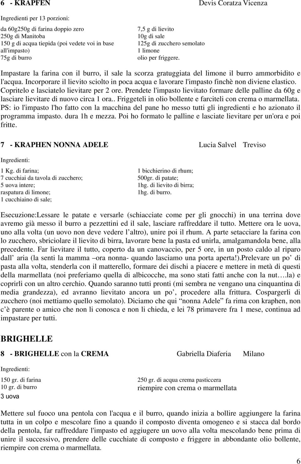 Incorporare il lievito sciolto in poca acqua e lavorare l'impasto finchè non diviene elastico. Copritelo e lasciatelo lievitare per 2 ore.