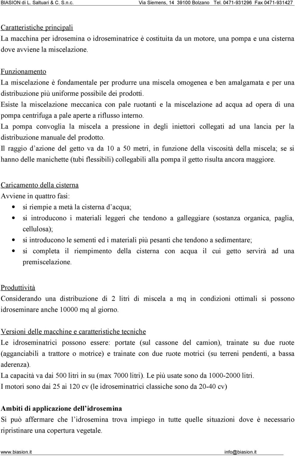 Esiste la miscelazione meccanica con pale ruotanti e la miscelazione ad acqua ad opera di una pompa centrifuga a pale aperte a riflusso interno.