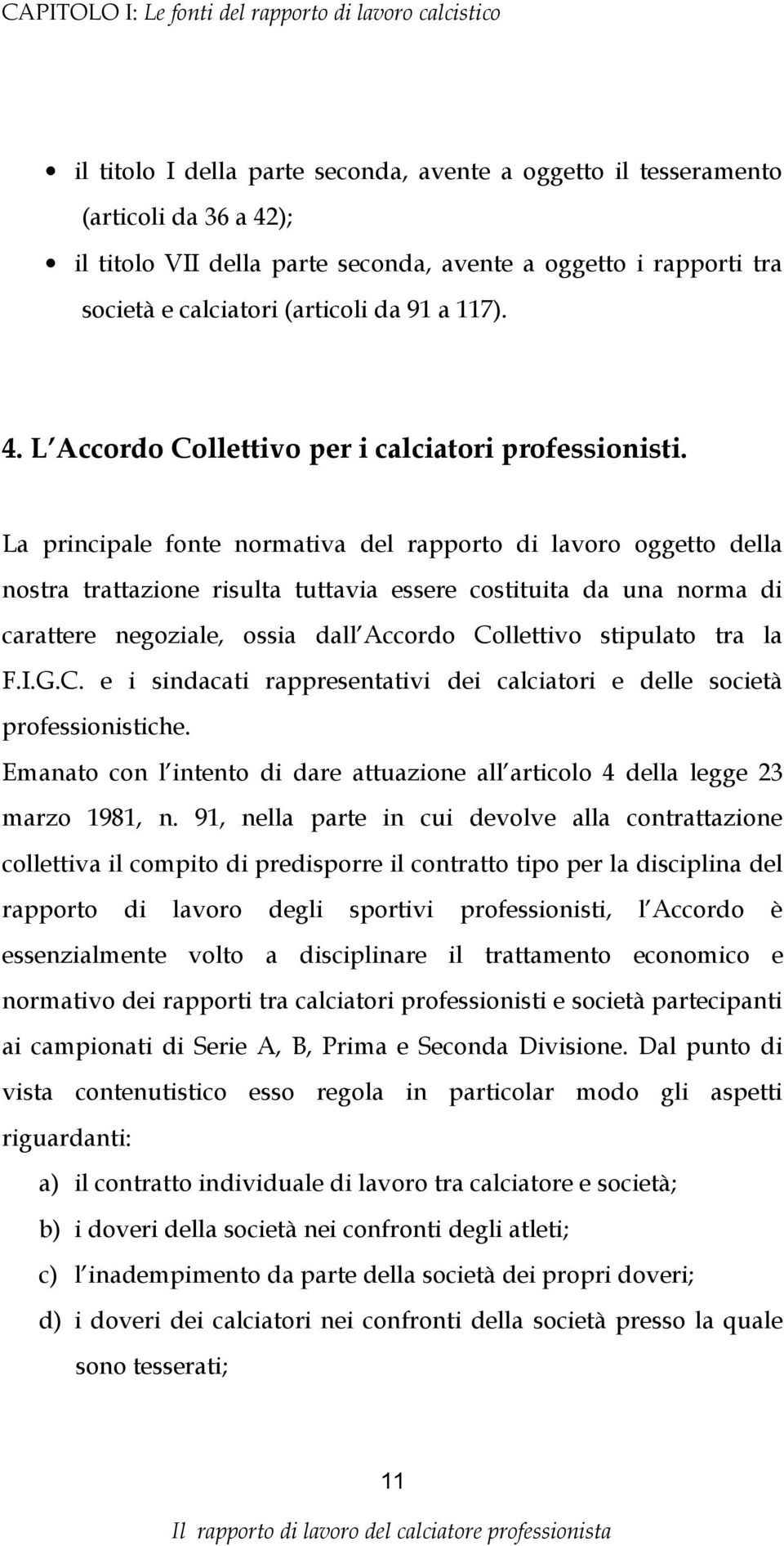 La principale fonte normativa del rapporto di lavoro oggetto della nostra trattazione risulta tuttavia essere costituita da una norma di carattere negoziale, ossia dall Accordo Collettivo stipulato