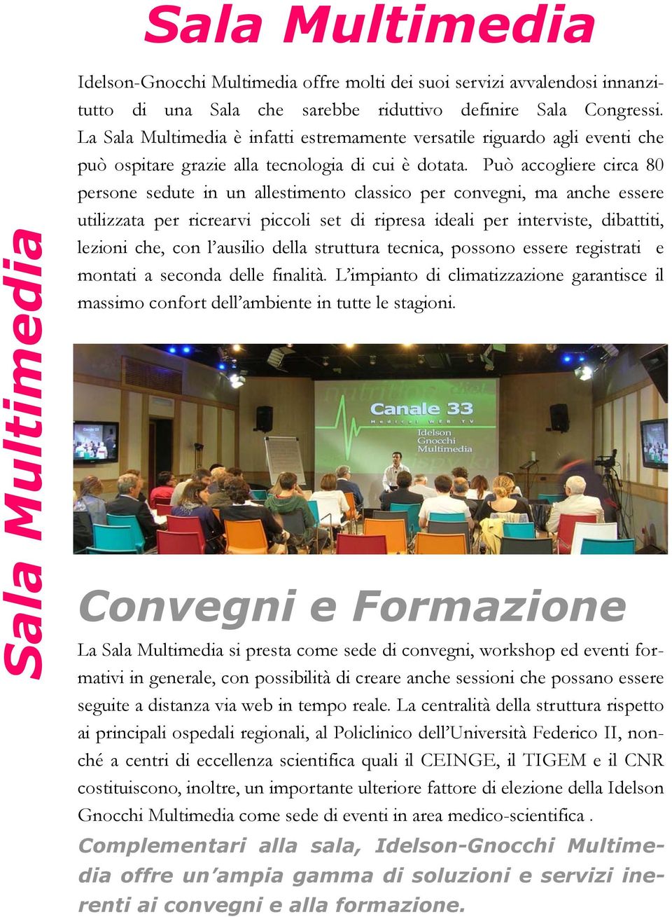 Può accogliere circa 80 persone sedute in un allestimento classico per convegni, ma anche essere utilizzata per ricrearvi piccoli set di ripresa ideali per interviste, dibattiti, lezioni che, con l