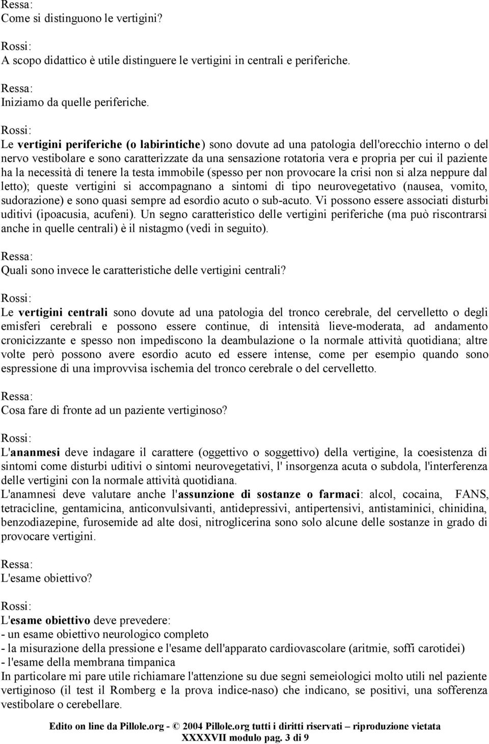 paziente ha la necessità di tenere la testa immobile (spesso per non provocare la crisi non si alza neppure dal letto); queste vertigini si accompagnano a sintomi di tipo neurovegetativo (nausea,