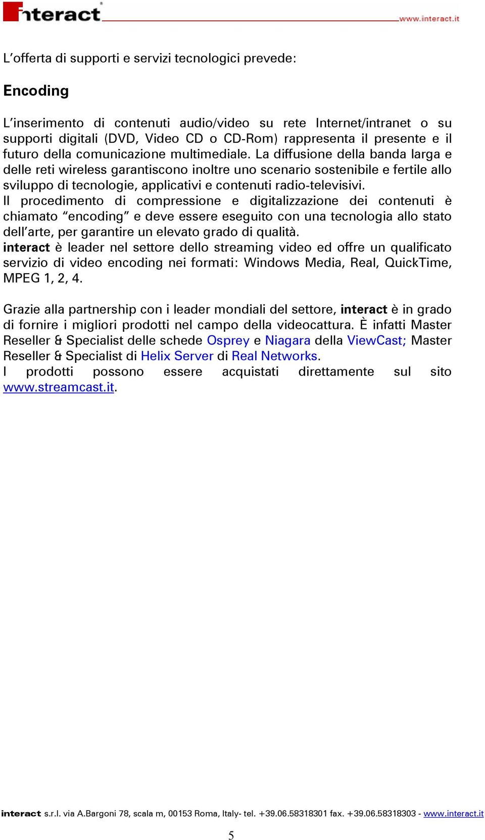 La diffusione della banda larga e delle reti wireless garantiscono inoltre uno scenario sostenibile e fertile allo sviluppo di tecnologie, applicativi e contenuti radio-televisivi.