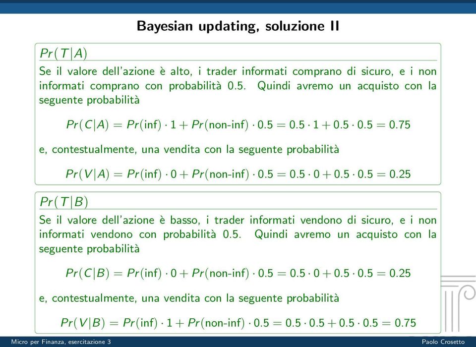 5 1 + 0.5 0.5 = 0.75 e, contestualmente, una vendita con la seguente probabilità Pr(V A) = Pr(inf) 0 + Pr(non-inf) 0.5 = 0.5 0 + 0.5 0.5 = 0.25 Pr(T B) Se il valore dell azione è basso, i trader informati vendono di sicuro, e i non informati vendono con probabilità 0.