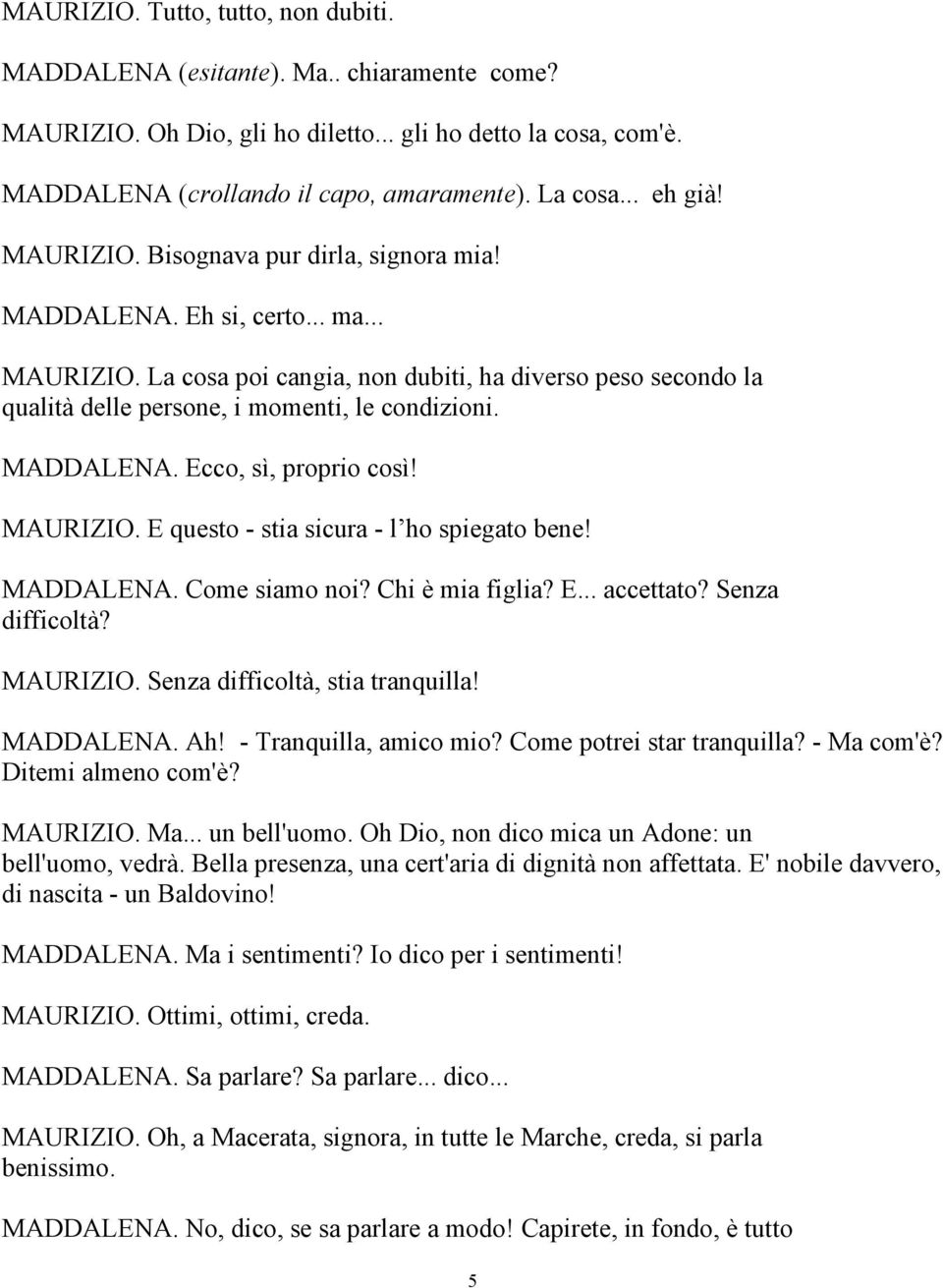 MADDALENA. Ecco, sì, proprio così! MAURIZIO. E questo - stia sicura - l ho spiegato bene! MADDALENA. Come siamo noi? Chi è mia figlia? E... accettato? Senza difficoltà? MAURIZIO. Senza difficoltà, stia tranquilla!