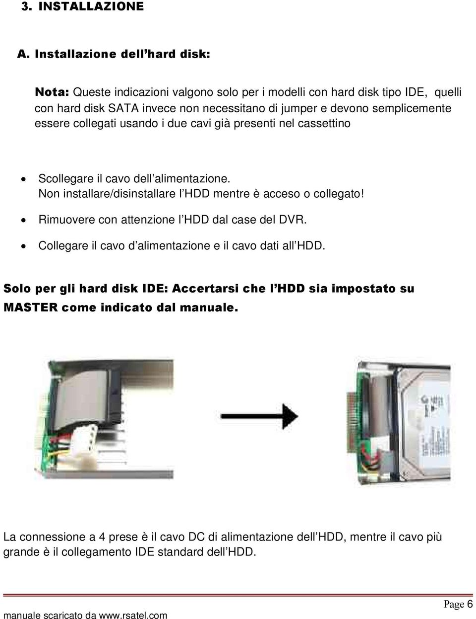 semplicemente essere collegati usando i due cavi già presenti nel cassettino Scollegare il cavo dell alimentazione. Non installare/disinstallare l HDD mentre è acceso o collegato!