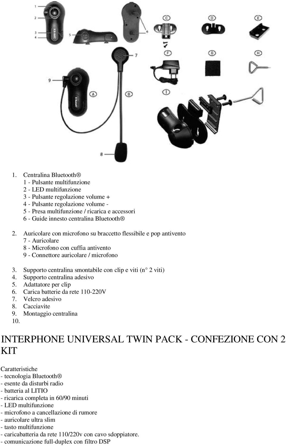 Supporto centralina smontabile con clip e viti (n 2 viti) 4. Supporto centralina adesivo 5. Adattatore per clip 6. Carica batterie da rete 110-220V 7. Velcro adesivo 8. Cacciavite 9.