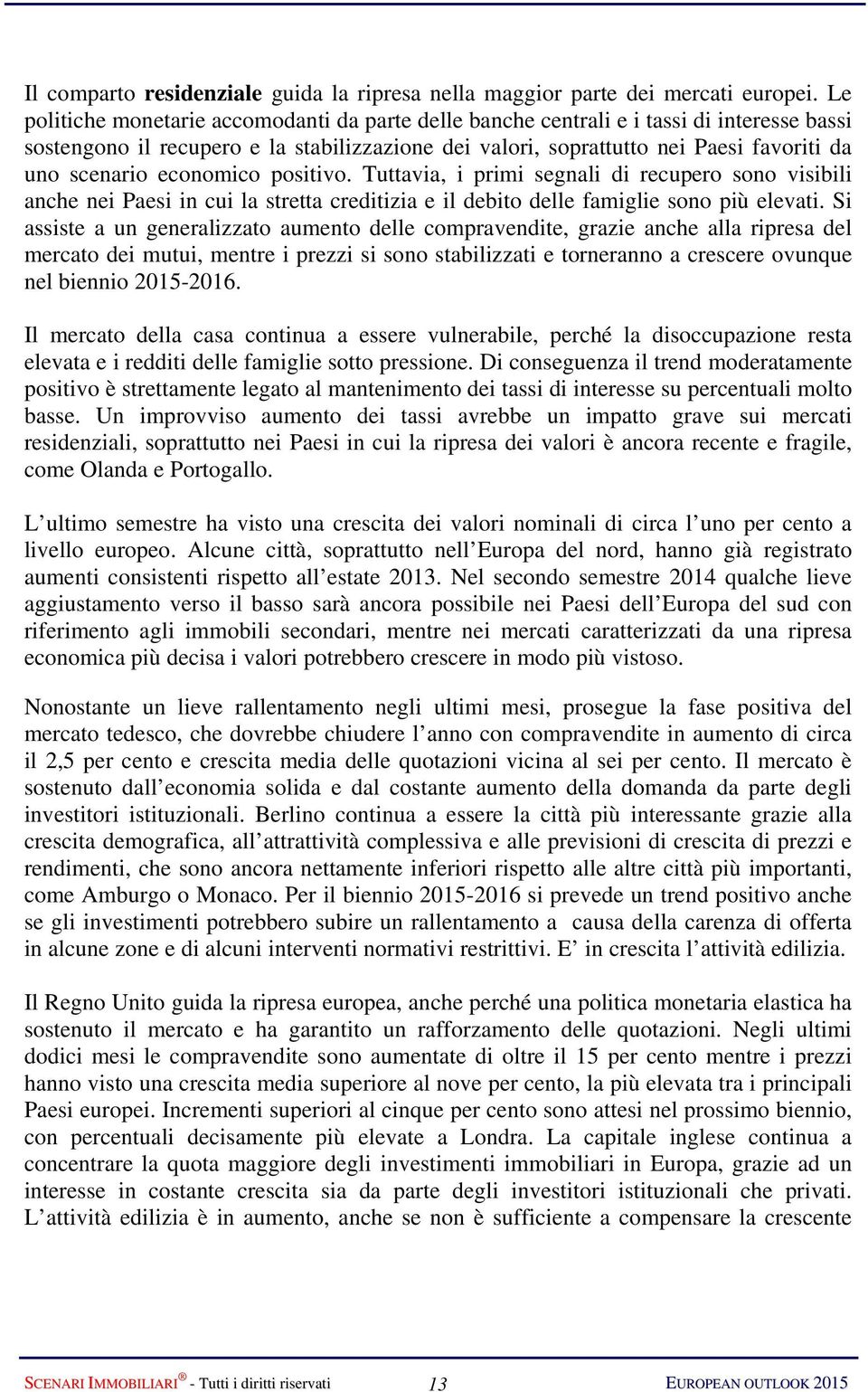 economico positivo. Tuttavia, i primi segnali di recupero sono visibili anche nei Paesi in cui la stretta creditizia e il debito delle famiglie sono più elevati.