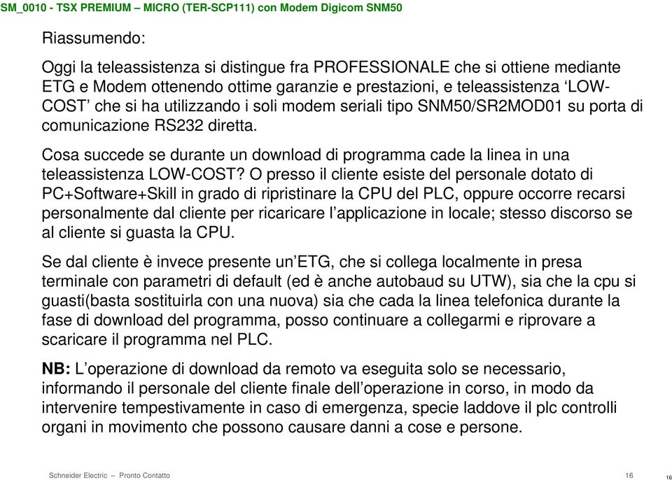 O presso il cliente esiste del personale dotato di PC+Software+Skill in grado di ripristinare la CPU del PLC, oppure occorre recarsi personalmente dal cliente per ricaricare l applicazione in locale;