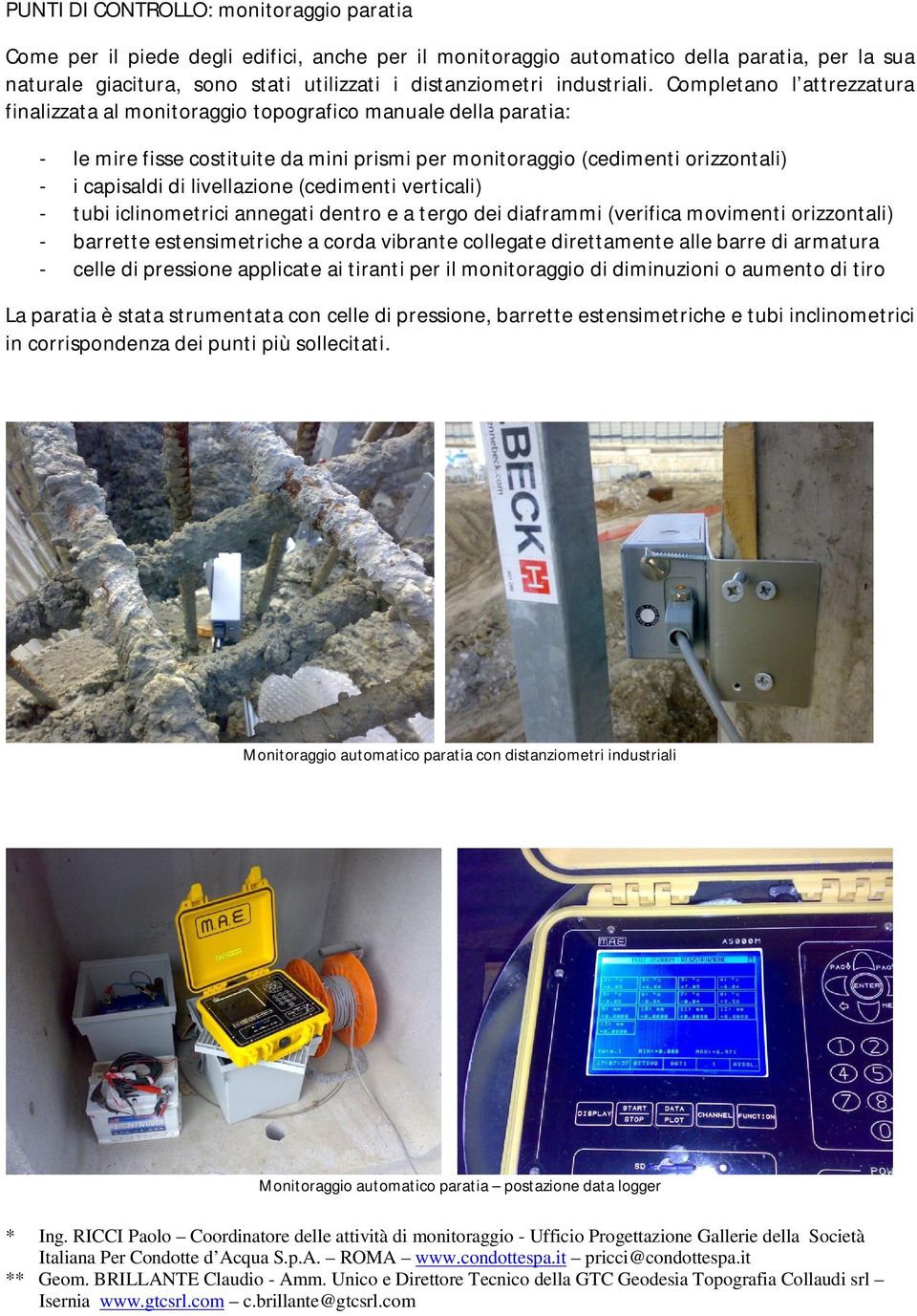 Completano l attrezzatura finalizzata al monitoraggio topografico manuale della paratia: - le mire fisse costituite da mini prismi per monitoraggio (cedimenti orizzontali) - i capisaldi di