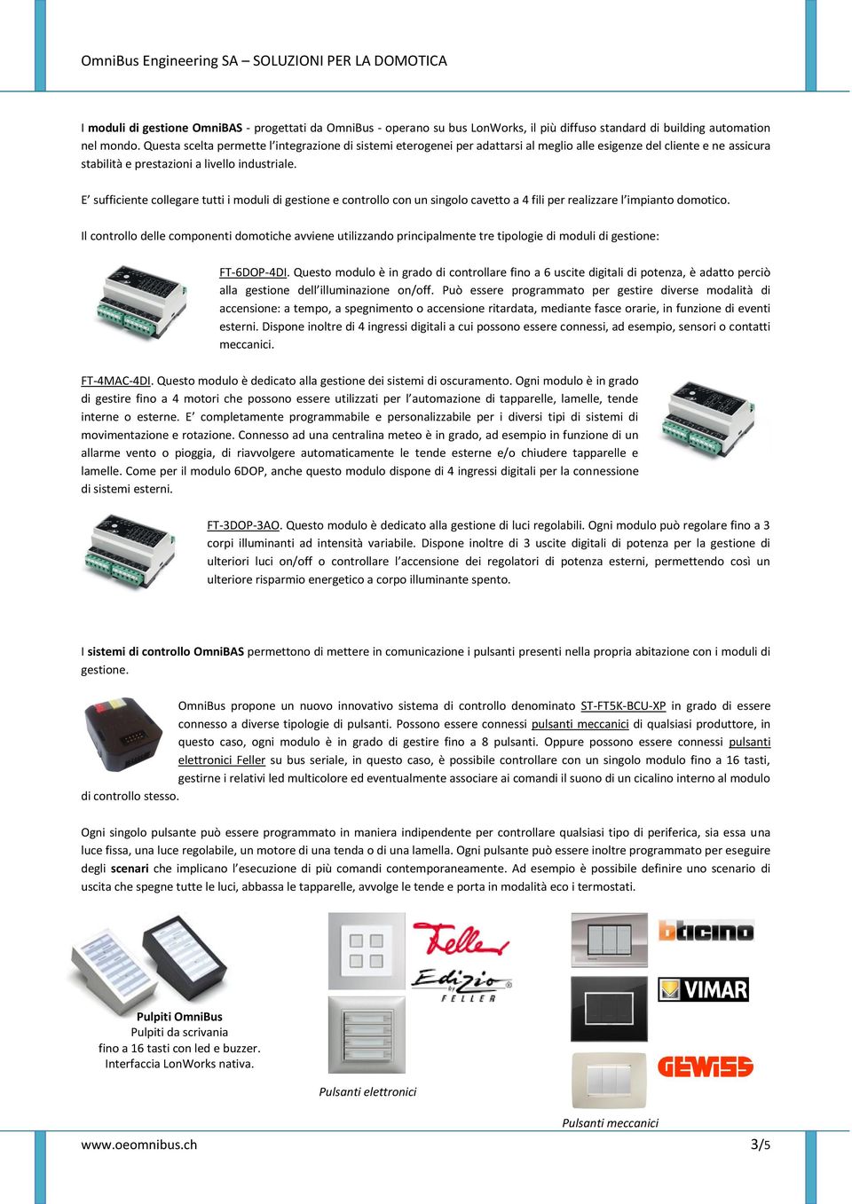 E sufficiente collegare tutti i moduli di gestione e controllo con un singolo cavetto a 4 fili per realizzare l impianto domotico.