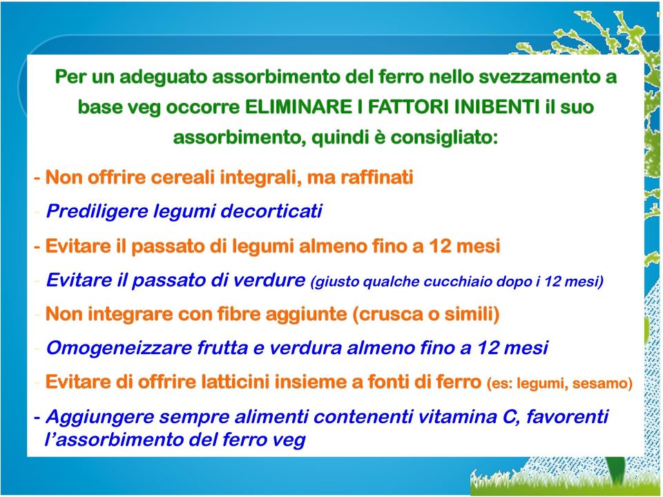 (giusto qualche cucchiaio dopo i 12 mesi) - Non integrare con fibre aggiunte (crusca o simili) - Omogeneizzare frutta e verdura almeno fino a 12 mesi -