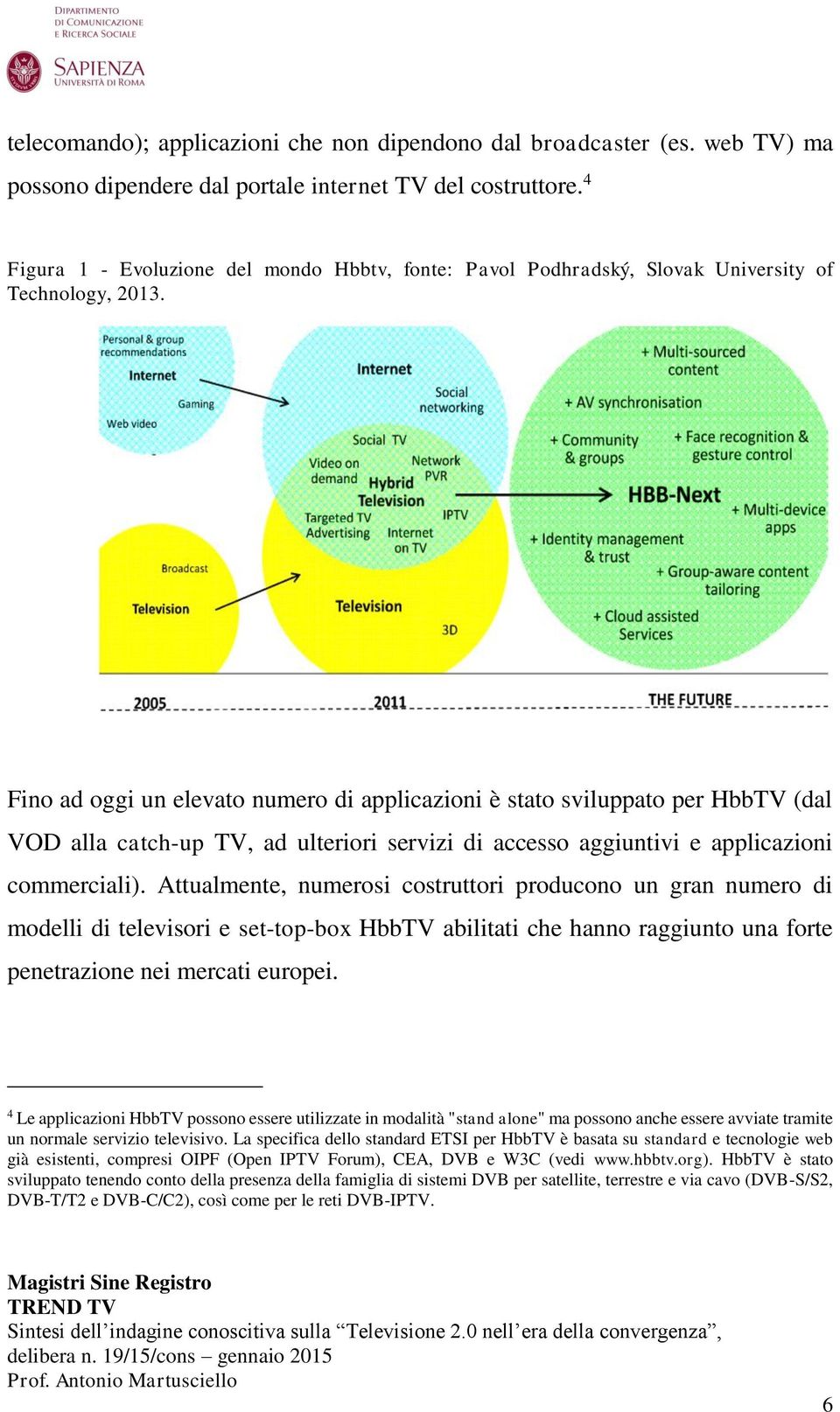 Fino ad oggi un elevato numero di applicazioni è stato sviluppato per HbbTV (dal VOD alla catch-up TV, ad ulteriori servizi di accesso aggiuntivi e applicazioni commerciali).