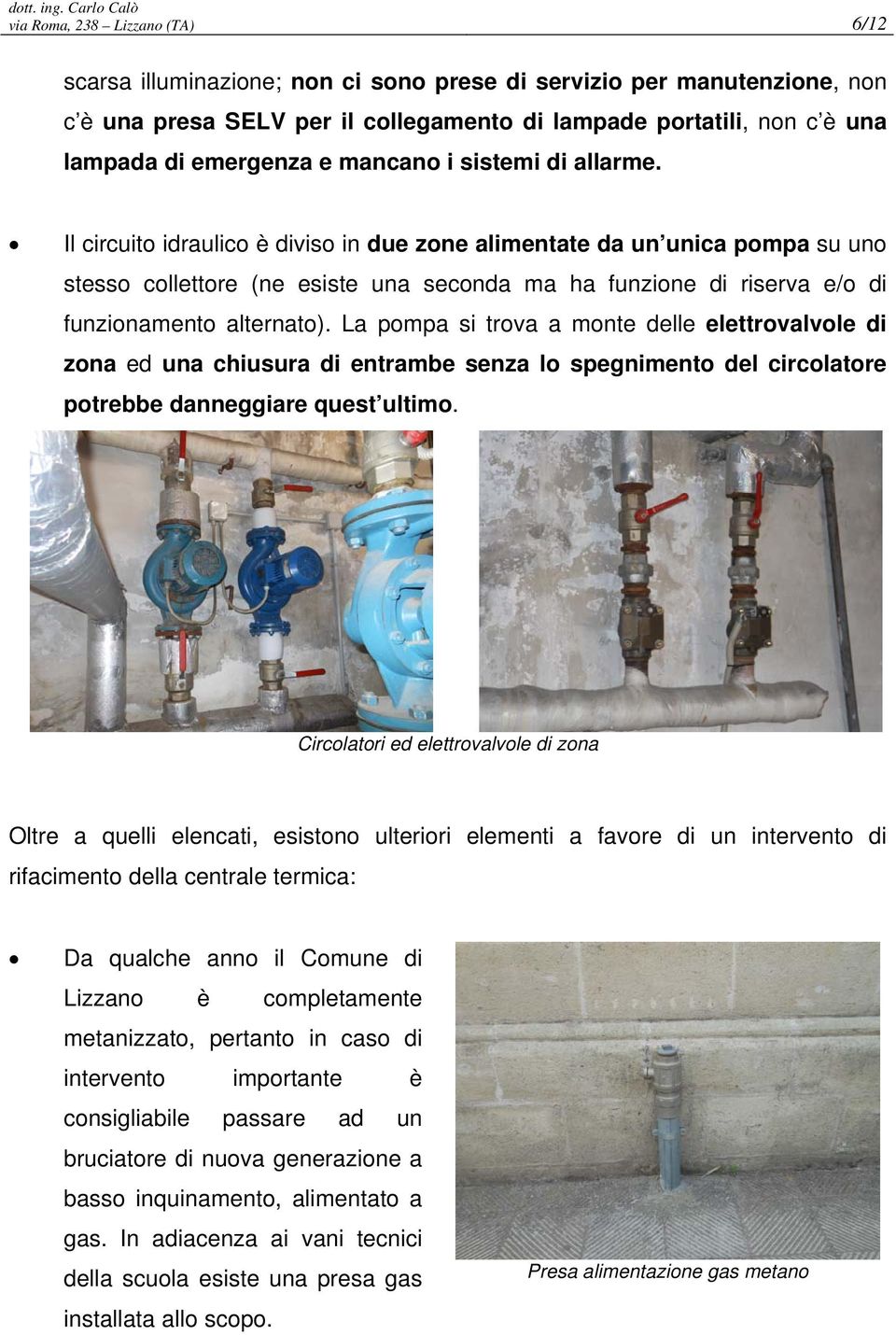 Il circuito idraulico è diviso in due zone alimentate da un unica pompa su uno stesso collettore (ne esiste una seconda ma ha funzione di riserva e/o di funzionamento alternato).