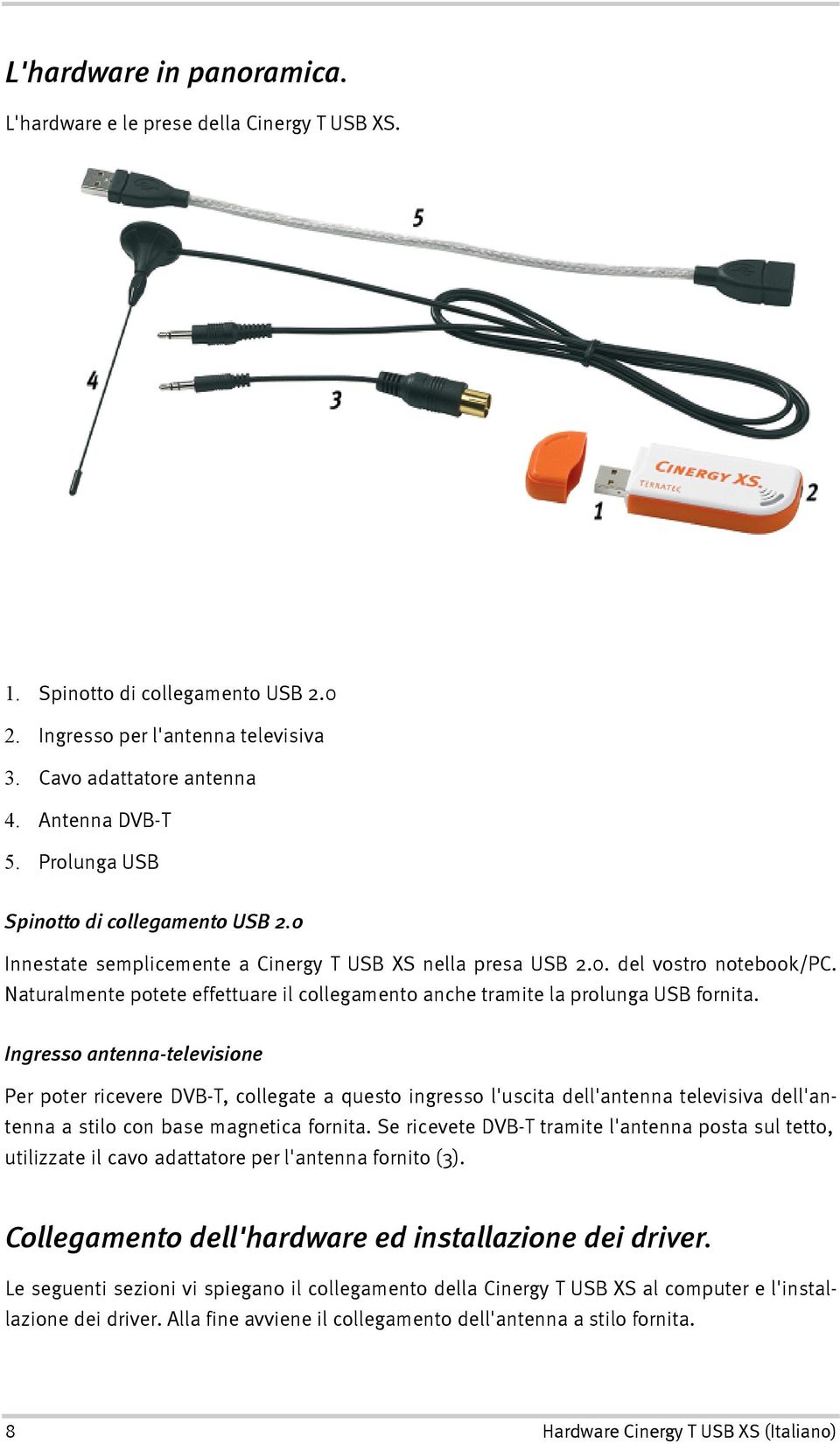 Naturalmente potete effettuare il collegamento anche tramite la prolunga USB fornita.