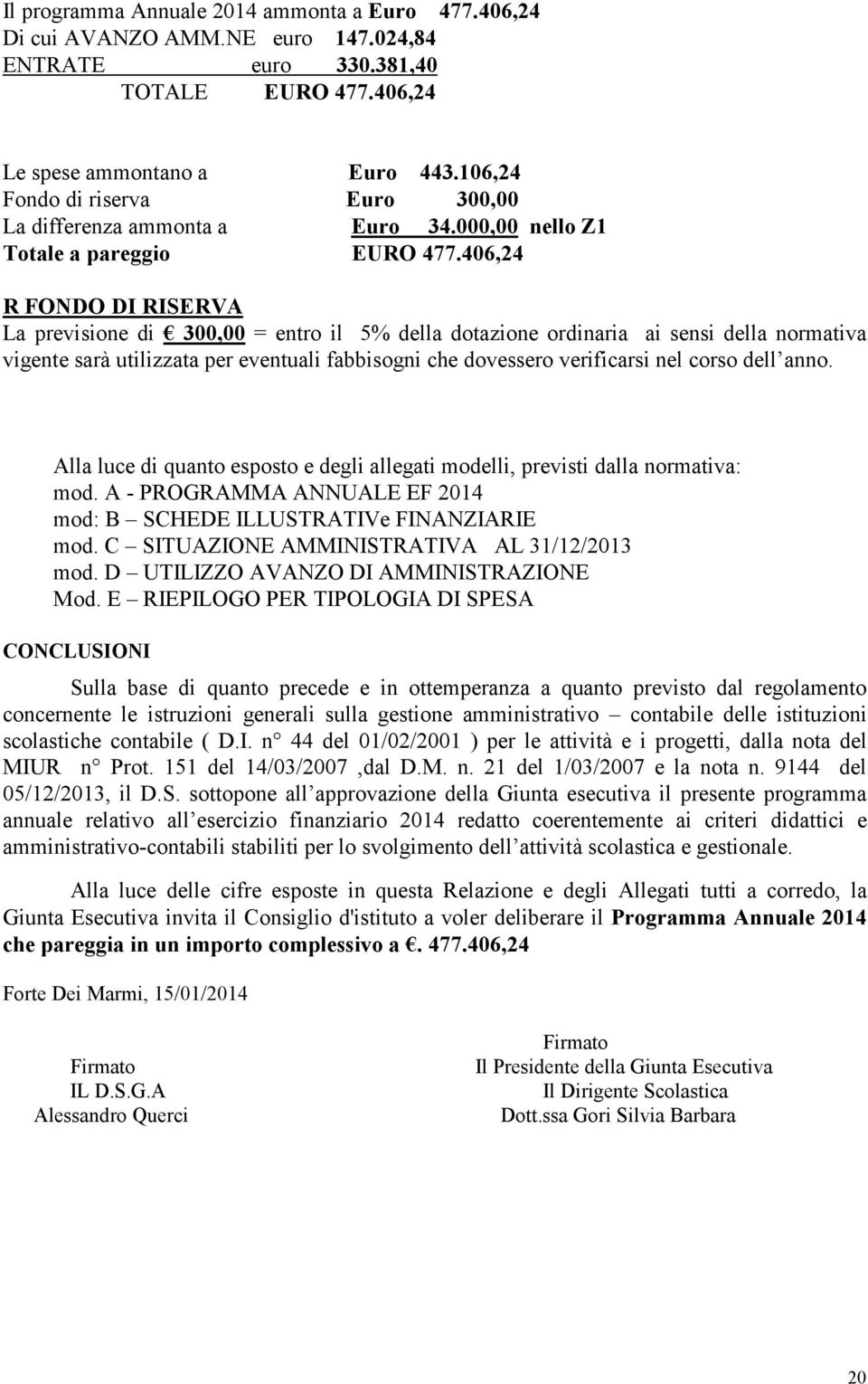 406,24 R FONDO DI RISERVA La previsione di 300,00 = entro il 5% della dotazione ordinaria ai sensi della normativa vigente sarà utilizzata per eventuali fabbisogni che dovessero verificarsi nel corso