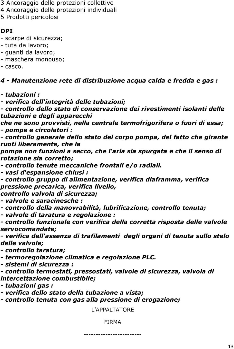 tubazioni e degli apparecchi che ne sono provvisti, nella centrale termofrigorifera o fuori di essa; - pompe e circolatori : - controllo generale dello stato del corpo pompa, del fatto che girante