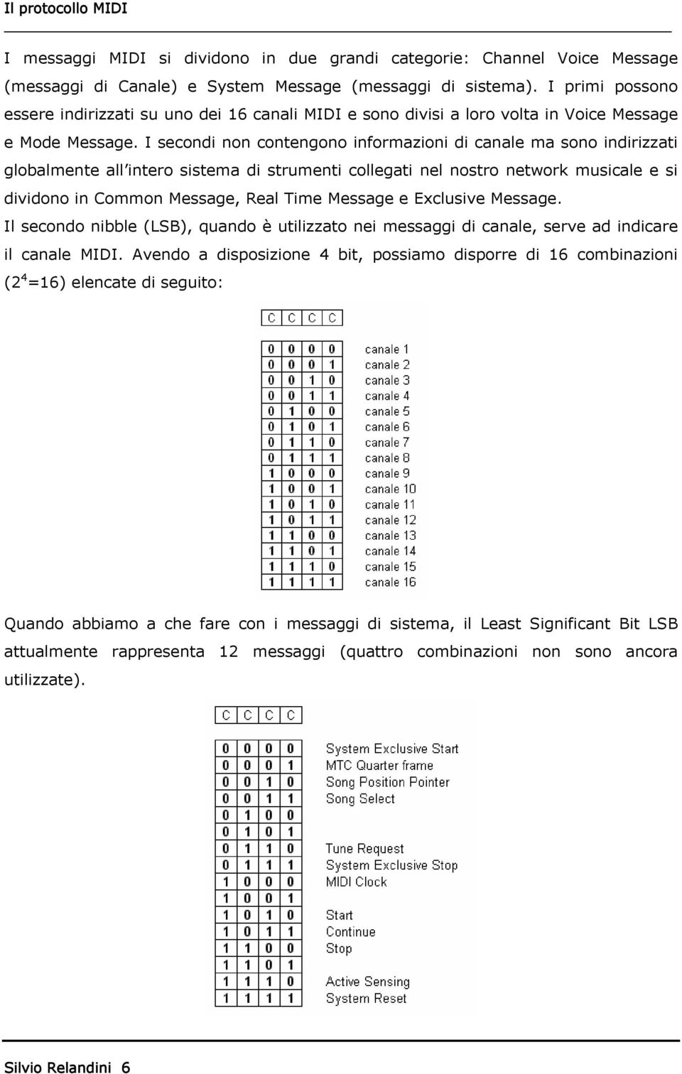 I secondi non contengono informazioni di canale ma sono indirizzati globalmente all intero sistema di strumenti collegati nel nostro network musicale e si dividono in Common Message, Real Time