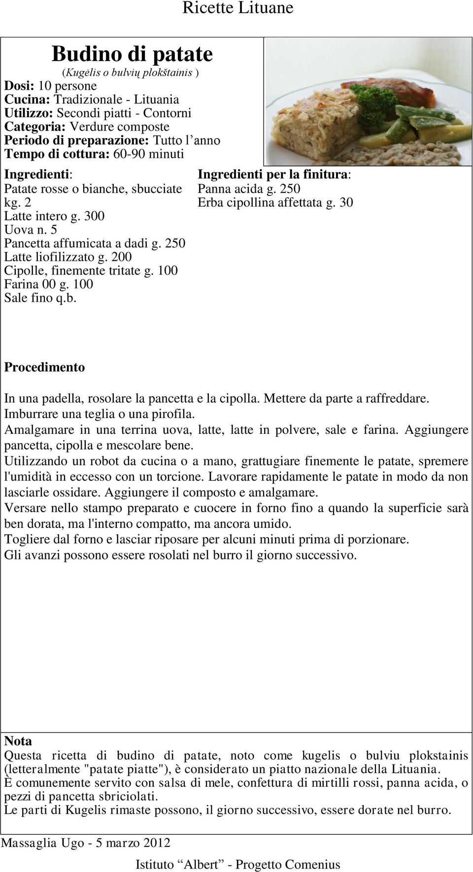 Ingredienti per la finitura: Panna acida g. 250 Erba cipollina affettata g. 30 In una padella, rosolare la pancetta e la cipolla. Mettere da parte a raffreddare. Imburrare una teglia o una pirofila.