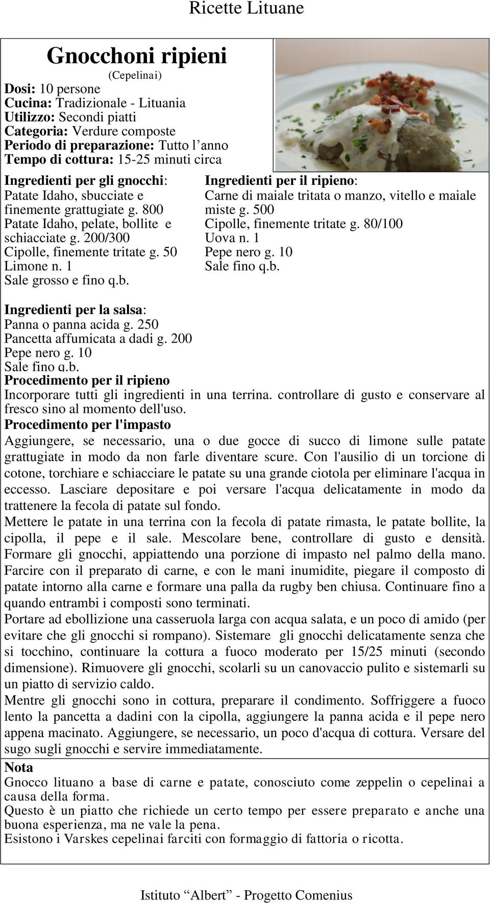 500 Cipolle, finemente tritate g. 80/100 Uova n. 1 Pepe nero g. 10 Sale fino q.b. Ingredienti per la salsa: Panna o panna acida g. 250 Pancetta affumicata a dadi g. 200 Pepe nero g. 10 Sale fino q.b. per il ripieno Incorporare tutti gli ingredienti in una terrina.