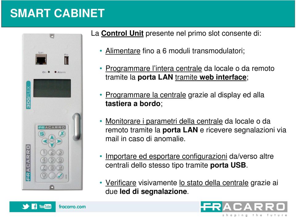 parametri della centrale da locale o da remoto tramite la porta LAN e ricevere segnalazioni via mail in caso di anomalie.