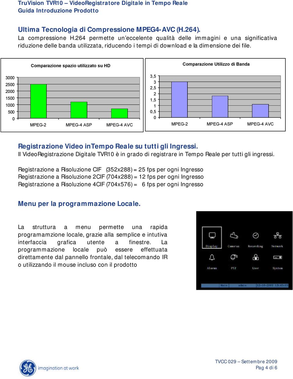 Comparazione spazio utilizzato su HD Comparazione Utilizzo di Banda 3000 2500 2000 1500 1000 500 0 MPEG-2 MPEG-4 ASP MPEG-4 AVC 3,5 3 2,5 2 1,5 1 0,5 0 MPEG-2 MPEG-4 ASP MPEG-4 AVC Registrazione