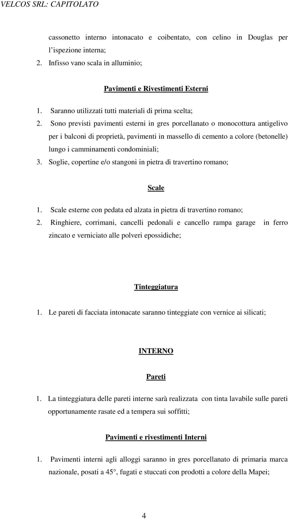 Sono previsti pavimenti esterni in gres porcellanato o monocottura antigelivo per i balconi di proprietà, pavimenti in massello di cemento a colore (betonelle) lungo i camminamenti condominiali; 3.