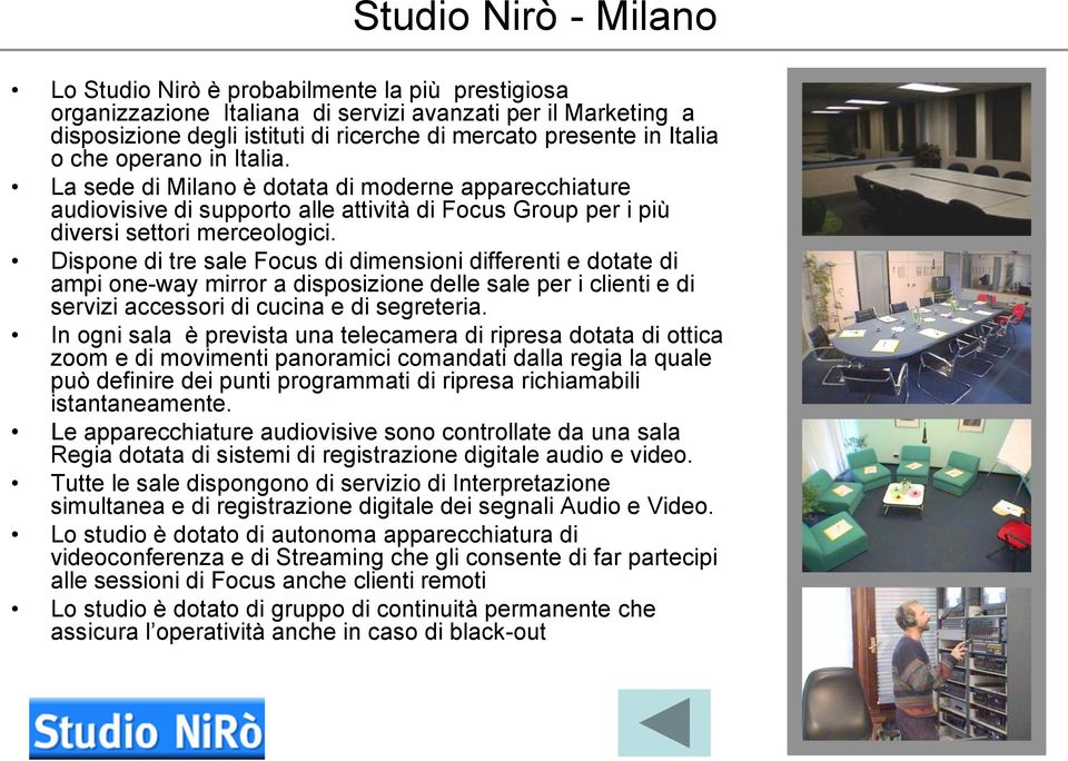 Dispone di tre sale Focus di dimensioni differenti e dotate di ampi one-way mirror a disposizione delle sale per i clienti e di servizi accessori di cucina e di segreteria.