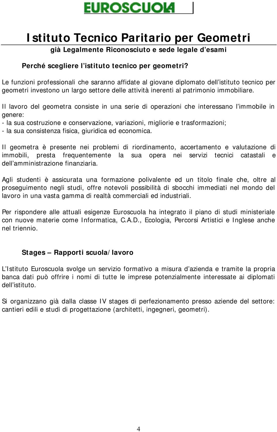 Il lavoro del geometra consiste in una serie di operazioni che interessano l immobile in genere: - la sua costruzione e conservazione, variazioni, migliorie e trasformazioni; - la sua consistenza