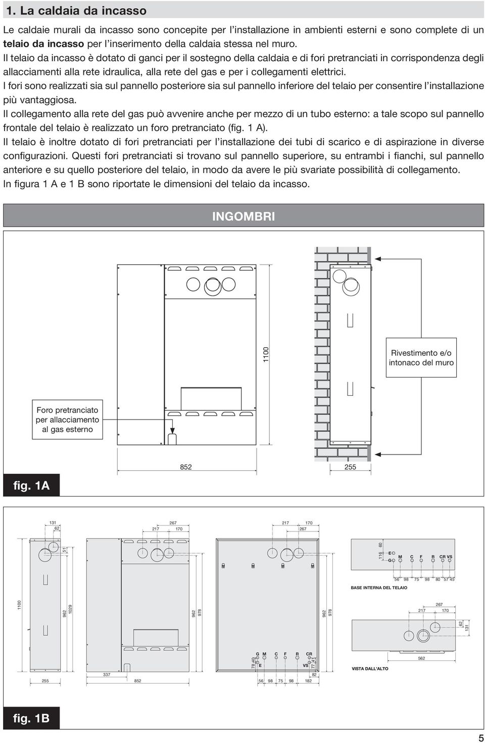 Il telaio da incasso è dotato di ganci per il sostegno della caldaia e di fori pretranciati in corrispondenza degli allacciamenti alla rete idraulica, alla rete del gas e per i collegamenti elettrici.