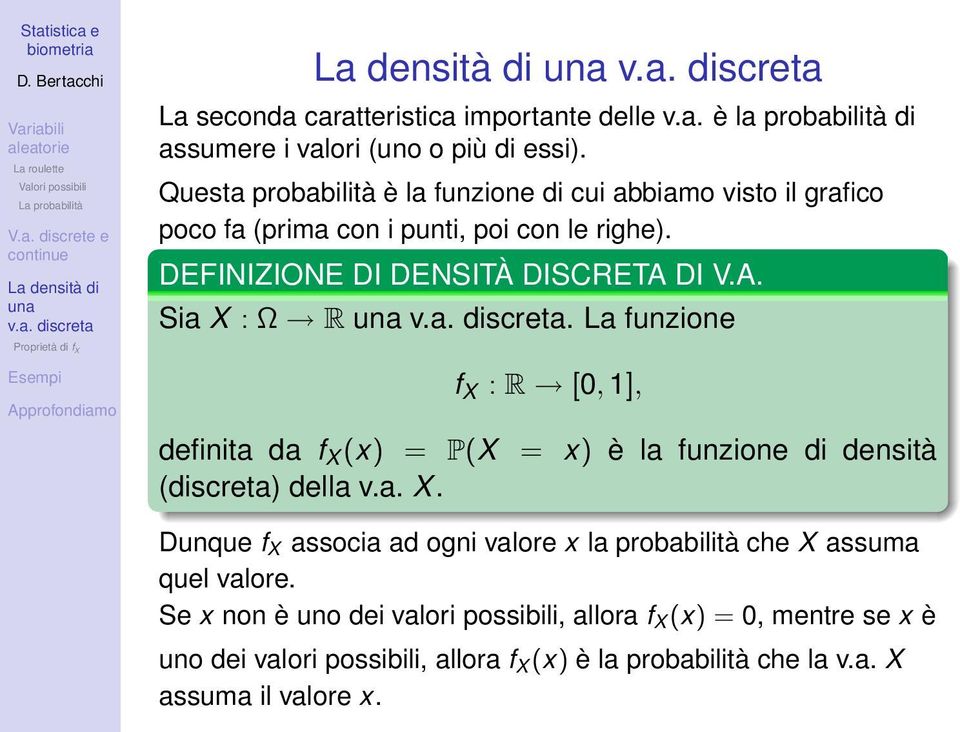 DI V.A. Sia X : Ω R. La funzione definita da f X (x) = P(X (discreta) della v.a. X. f X : R [0, 1], = x) è la funzione di densità Dunque f X associa ad ogni valore x la probabilità che X assuma quel valore.