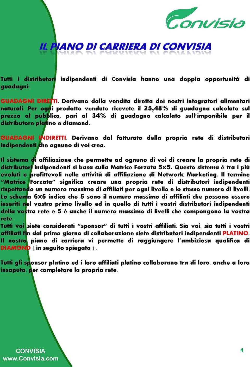 Derivano dal fatturato della propria rete di distributori indipendenti che ognuno di voi crea.