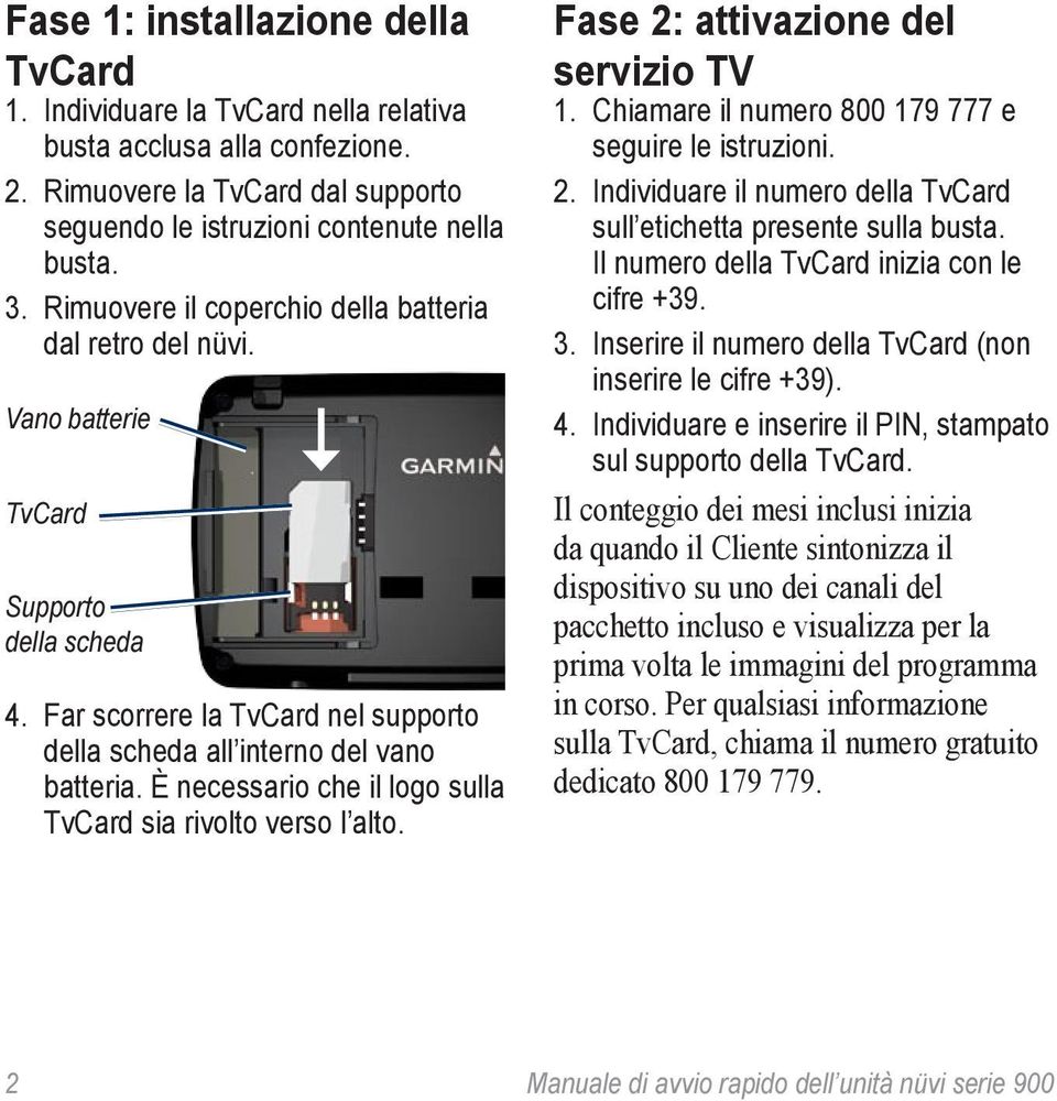 È necessario che il logo sulla TvCard sia rivolto verso l alto. Fase 2: attivazione del servizio TV 1. Chiamare il numero 800 179 777 e seguire le istruzioni. 2. Individuare il numero della TvCard sull etichetta presente sulla busta.