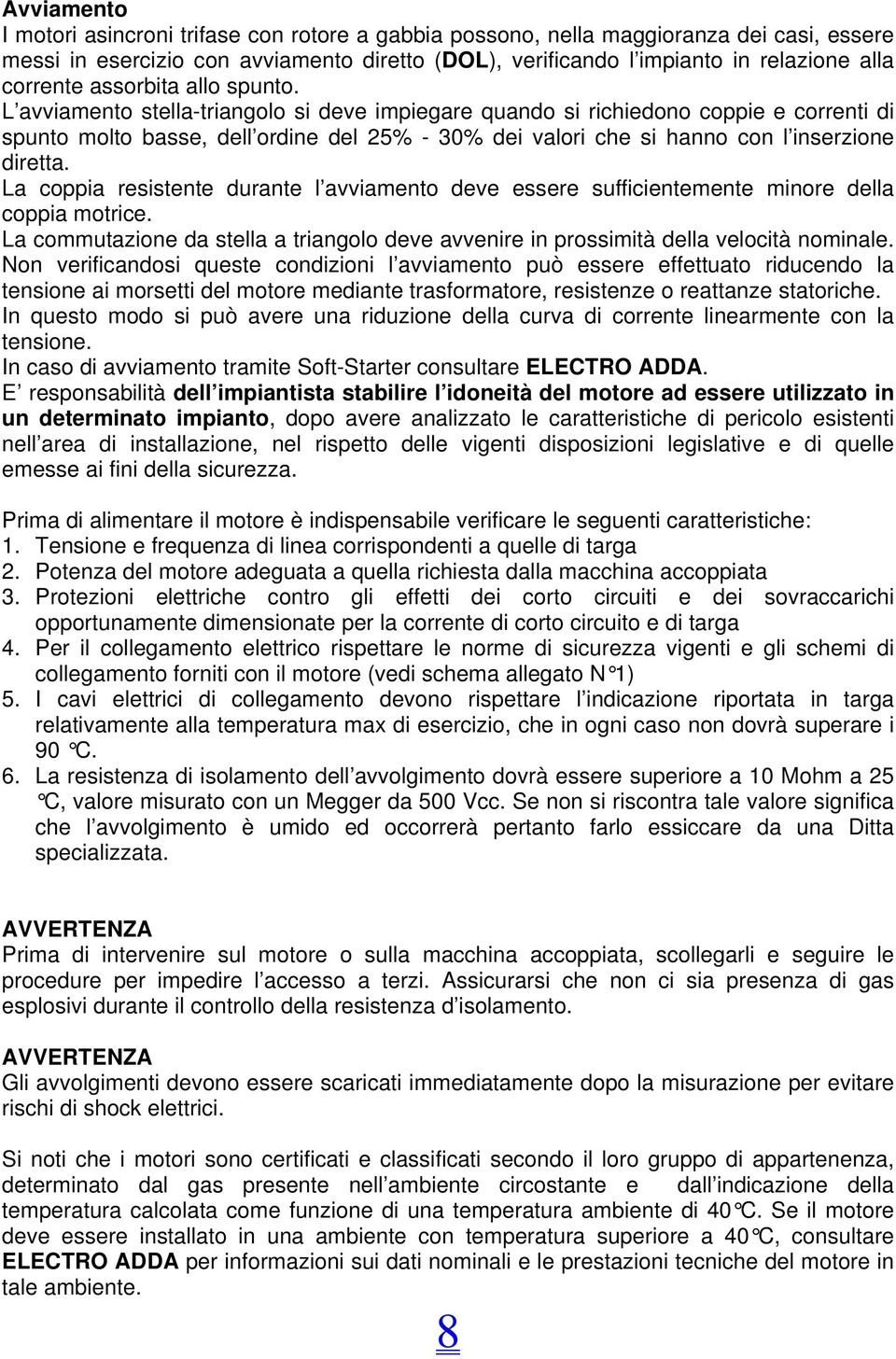 L avviamento stella-triangolo si deve impiegare quando si richiedono coppie e correnti di spunto molto basse, dell ordine del 25% - 30% dei valori che si hanno con l inserzione diretta.