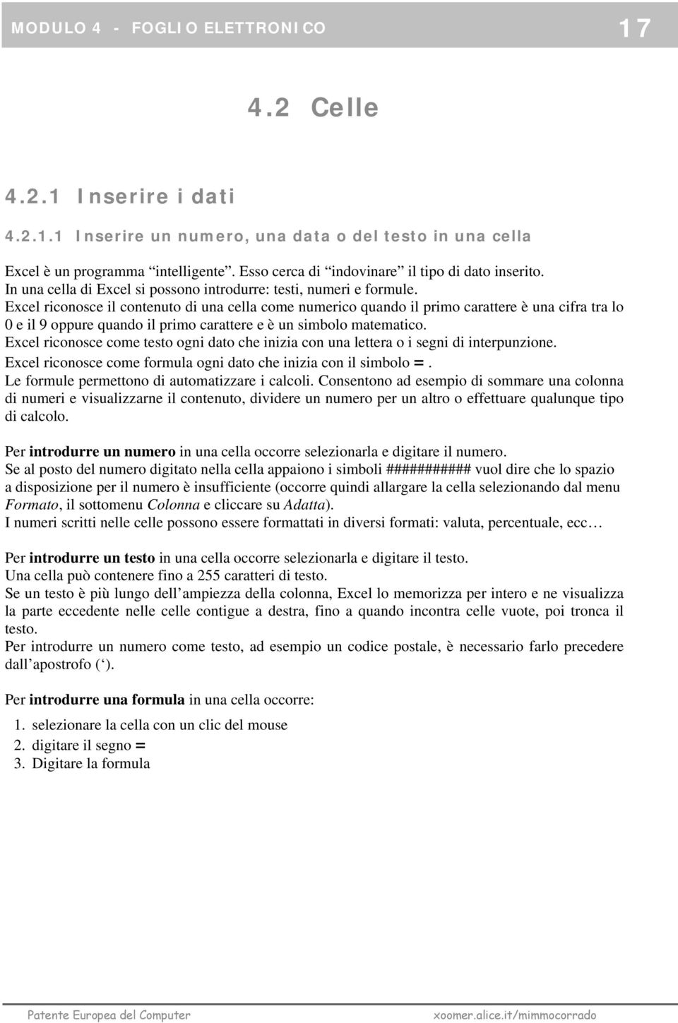 Excel riconosce il contenuto di una cella come numerico quando il primo carattere è una cifra tra lo 0 e il 9 oppure quando il primo carattere e è un simbolo matematico.