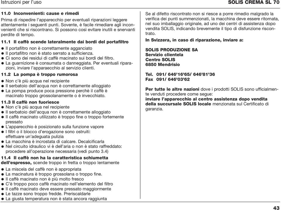 1 Il caffè scende lateralmente dai bordi del portafiltro Il portafiltro non è correttamente agganciato Il portafiltro non è stato serrato a sufficienza.