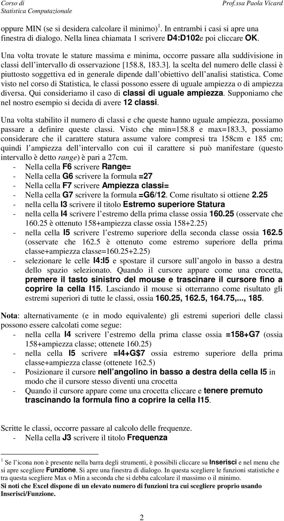 la scelta del numero delle classi è piuttosto soggettiva ed in generale dipende dall obiettivo dell analisi statistica.