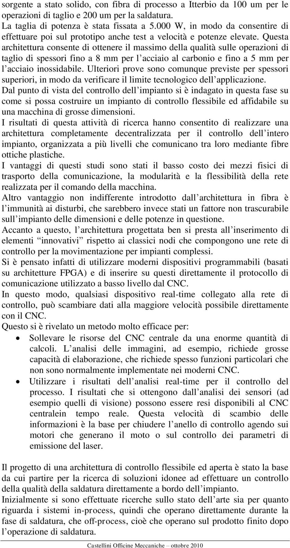 Questa architettura consente di ottenere il massimo della qualità sulle operazioni di taglio di spessori fino a 8 mm per l acciaio al carbonio e fino a 5 mm per l acciaio inossidabile.