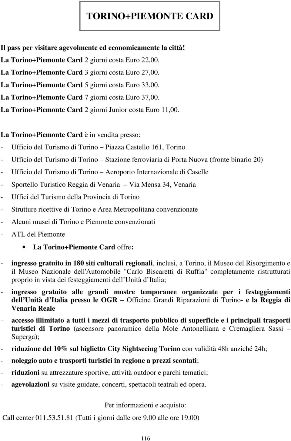 La Torino+Piemonte Card è in vendita presso: - Ufficio del Turismo di Torino Piazza Castello 161, Torino - Ufficio del Turismo di Torino Stazione ferroviaria di Porta Nuova (fronte binario 20) -