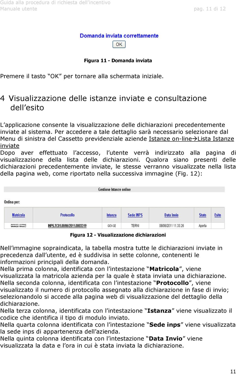 Per accedere a tale dettaglio sarà necessario selezionare dal Menu di sinistra del Cassetto previdenziale aziende Istanze on-line Lista Istanze inviate Dopo aver effettuato l accesso, l utente verrà