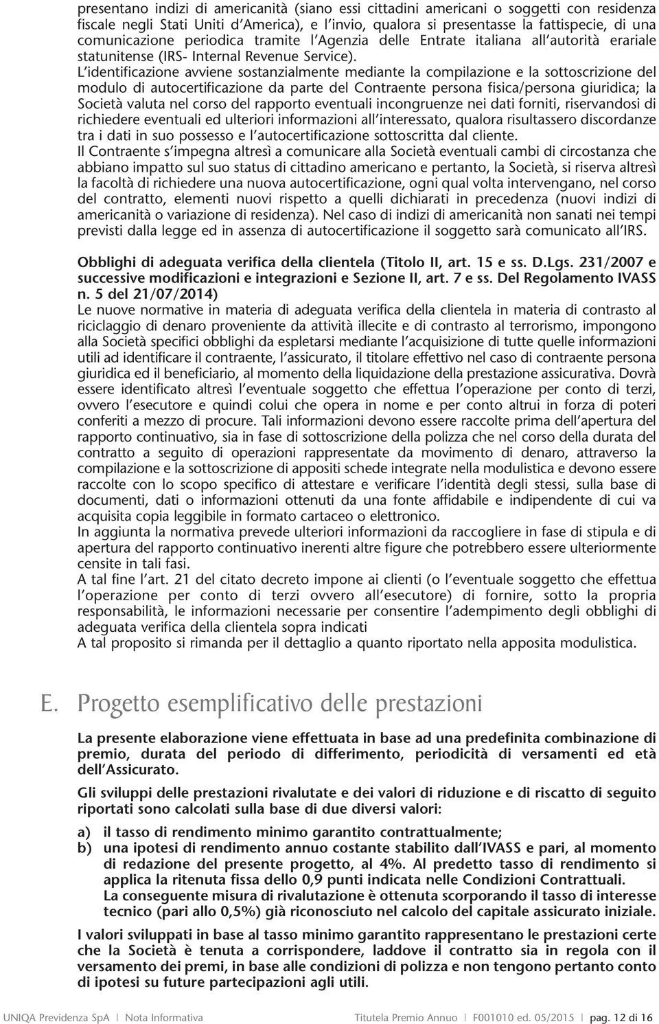 L identificazione avviene sostanzialmente mediante la compilazione e la sottoscrizione del modulo di autocertificazione da parte del Contraente persona fisica/persona giuridica; la Società valuta nel