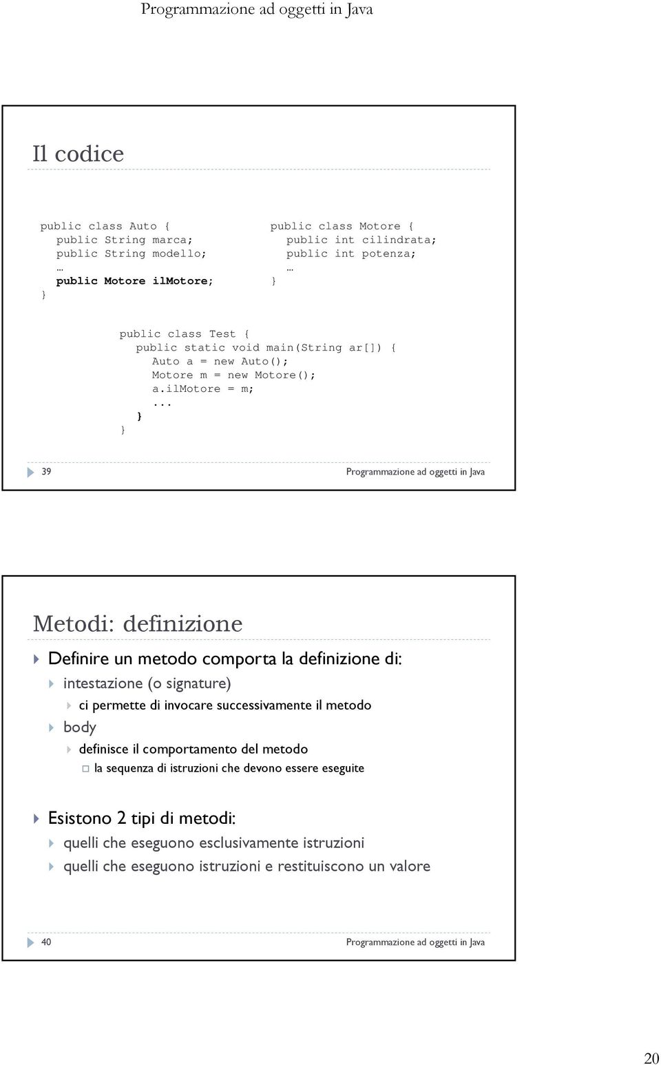 .. 39 Programmazione ad oggetti in Java Metodi: definizione Definire un metodo comporta la definizione di: intestazione (o signature) ci permette di invocare successivamente il metodo