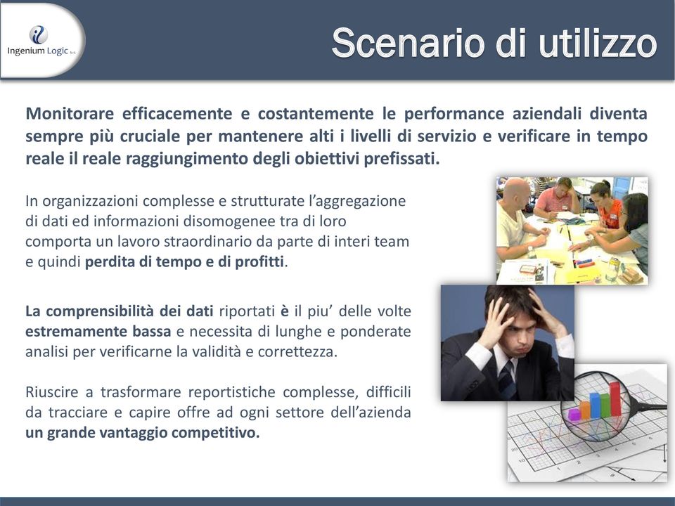 In organizzazioni complesse e strutturate l aggregazione di dati ed informazioni disomogenee tra di loro comporta un lavoro straordinario da parte di interi team e quindi perdita di tempo