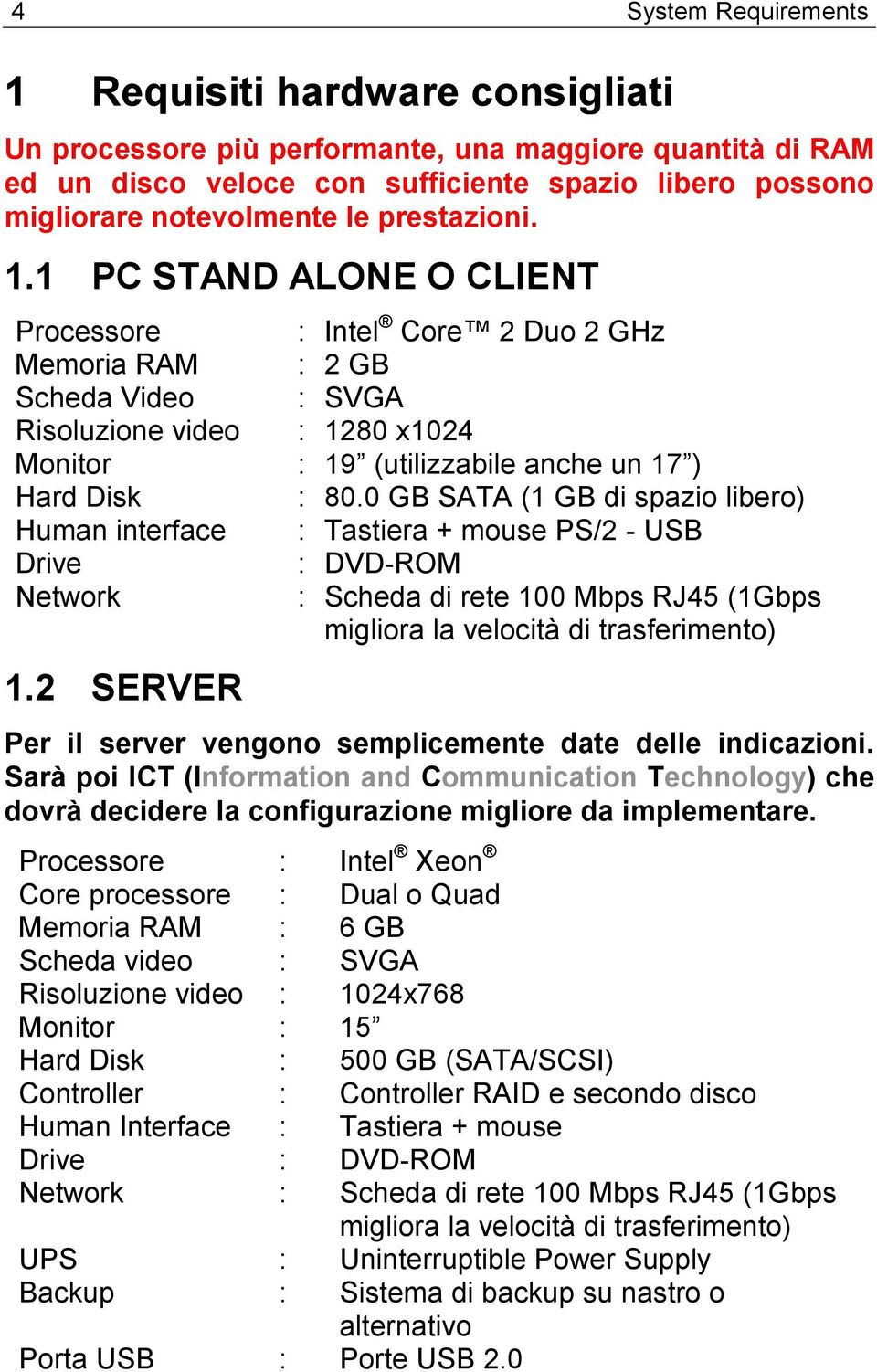 1 PC STAND ALONE O CLIENT Processore : Intel Core 2 Duo 2 GHz Memoria RAM : 2 GB Scheda Video : SVGA Risoluzione video : 1280 x1024 Monitor : 19 (utilizzabile anche un 17 ) Hard Disk : 80.