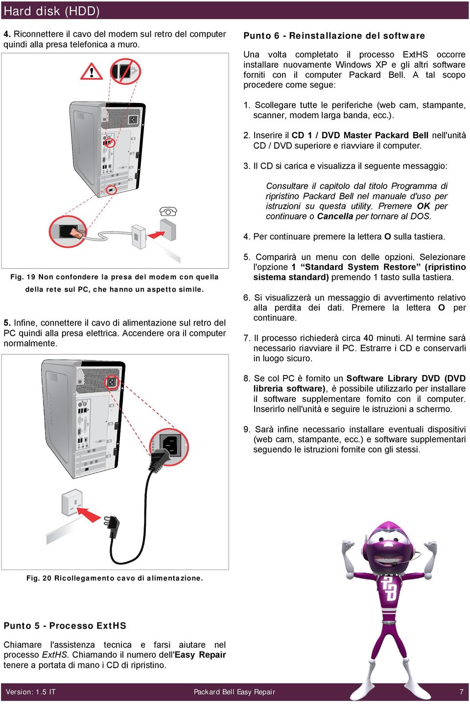 A tal scopo procedere come segue: 1. Scollegare tutte le periferiche (web cam, stampante, scanner, modem larga banda, ecc.). 2.