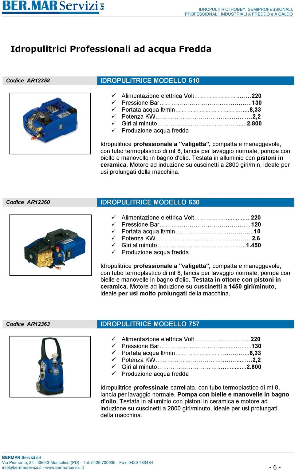 termoplastico di mt 8, lancia per lavaggio normale, pompa con bielle e manovelle in bagno d'olio. Testata in alluminio con pistoni in ceramica.