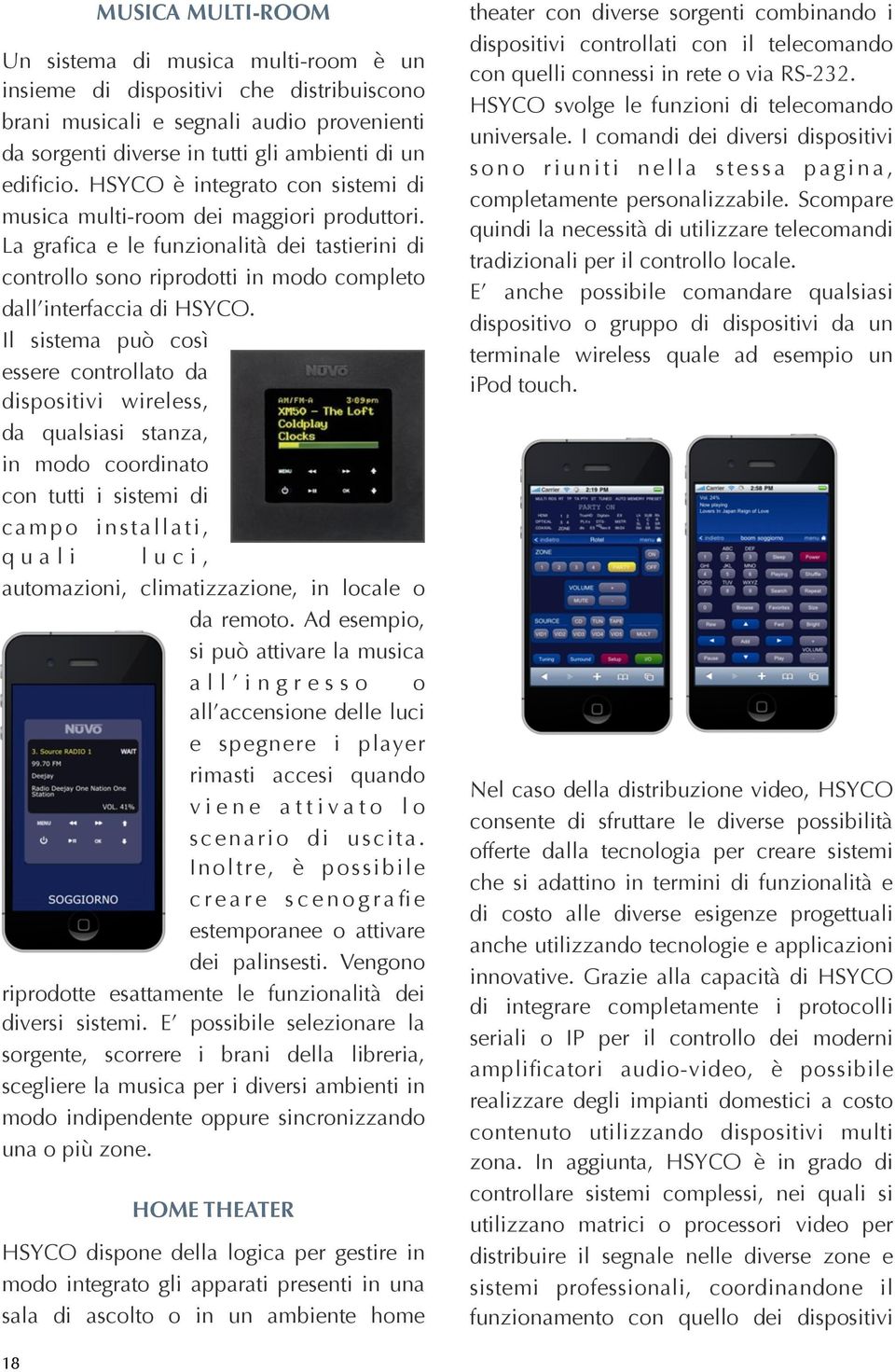 Il sistema può così essere controllato da dispositivi wireless, da qualsiasi stanza, in modo coordinato con tutti i sistemi di campo installati, q u a l i l u c i, automazioni, climatizzazione, in