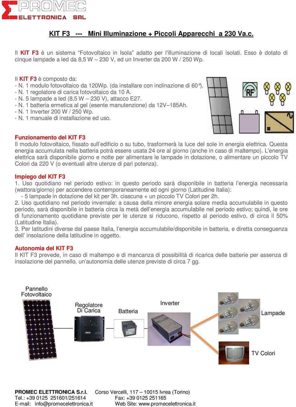 - N. 5 lampade a led (8,5 W 230 V), attacco E27. - N. 1 batteria ermetica al gel (esente manutenzione) da 12V 185Ah. - N. 1 Inverter 200 W / 250 Wp. - N. 1 manuale di installazione ed uso.