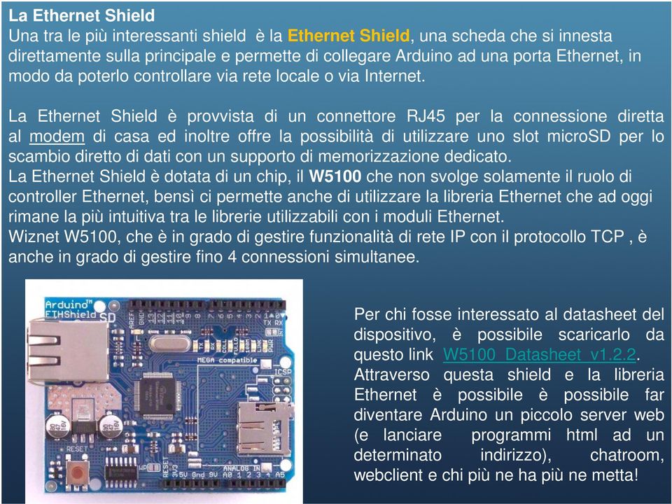 La Ethernet Shield è provvista di un connettore RJ45 per la connessione diretta al modem di casa ed inoltre offre la possibilità di utilizzare uno slot microsd per lo scambio diretto di dati con un