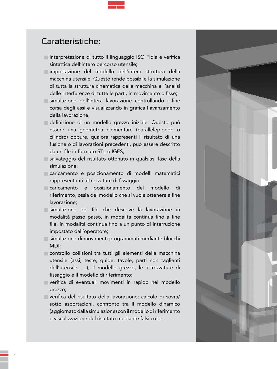 controllando i fine corsa degli assi e visualizzando in grafica l avanzamento della lavorazione; JJdefinizione di un modello grezzo iniziale.